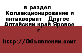  в раздел : Коллекционирование и антиквариат » Другое . Алтайский край,Яровое г.